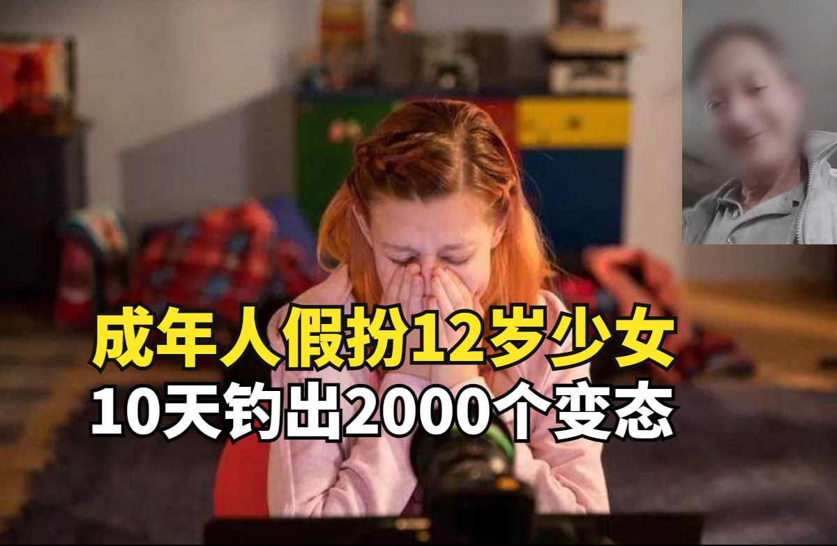 [图]成年人假扮12岁少女，短短10天钓出2000个变态，一个竟然还是好友