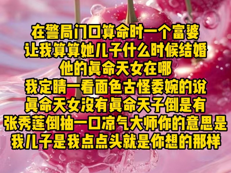 在警局门口算命时一个富婆让我算算她儿子什么时候结婚他的真命天女在哪我定睛一看面色古怪委婉的说真命天女没有真命天子倒是有张秀莲倒抽一口凉气大...