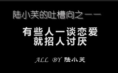 【长得俊】陆小芙的吐槽向之有些人一谈恋爱就招人讨厌哔哩哔哩bilibili