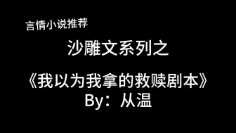 Download Video: 完结言情推文，沙雕文《我以为我拿的救赎剧本》by：从温，沙雕之光！救赎女主无所畏惧！