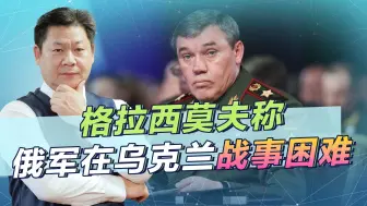 格拉西莫夫说了大实话：俄军在乌克兰战事艰难！到底发生了啥？