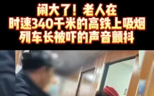 老人在时速340的高铁上吸烟，列车长被吓的声音颤抖。已报警。