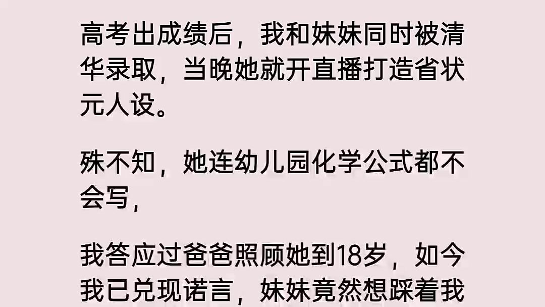 高考出成绩后,我和妹妹同时被清华录取,当晚她就开直播打造省状元人设.殊不知,她连幼儿园化学公式都不会写,我答应过爸爸照顾她到18岁,如今我...