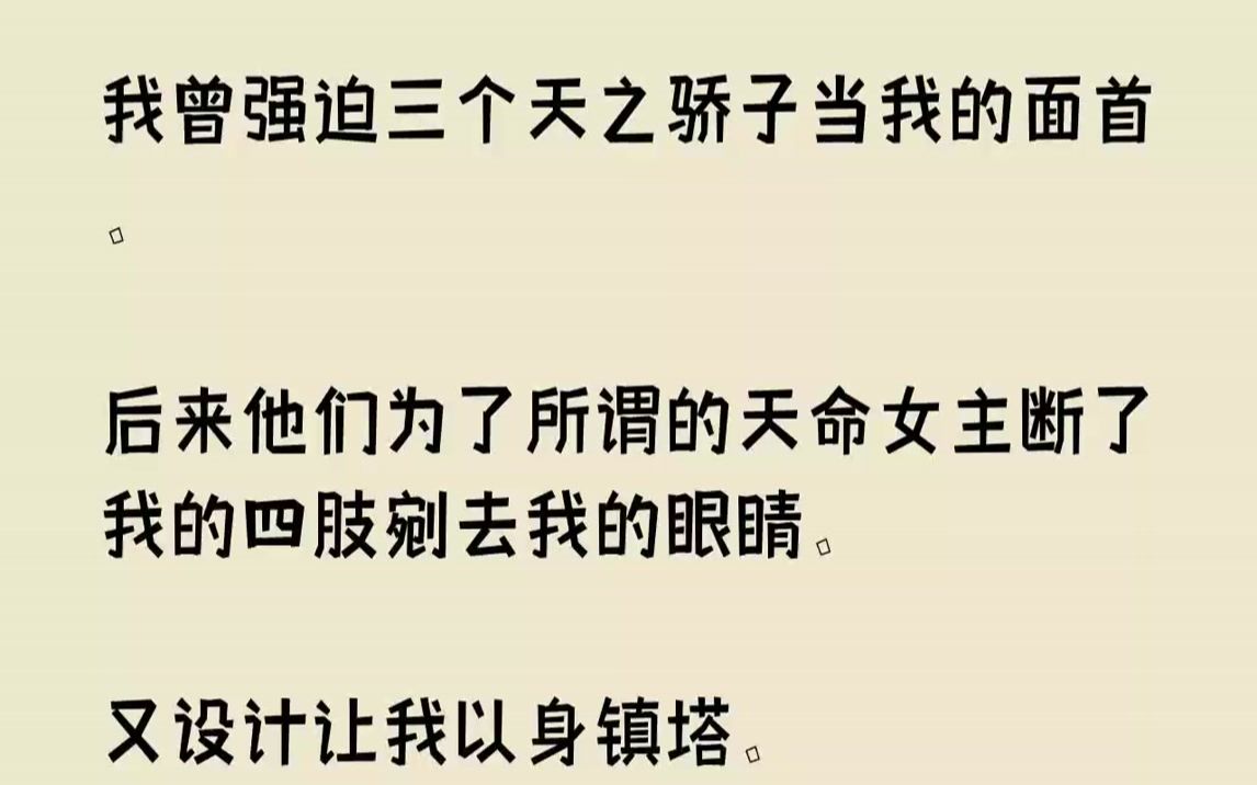 [图]【全文已完结】我曾强迫三个天之骄子当我的面首。后来他们为了所谓的天命女主断了我的四肢剜去我的眼睛。又设计让我以身镇塔。一朝重生。我冷...