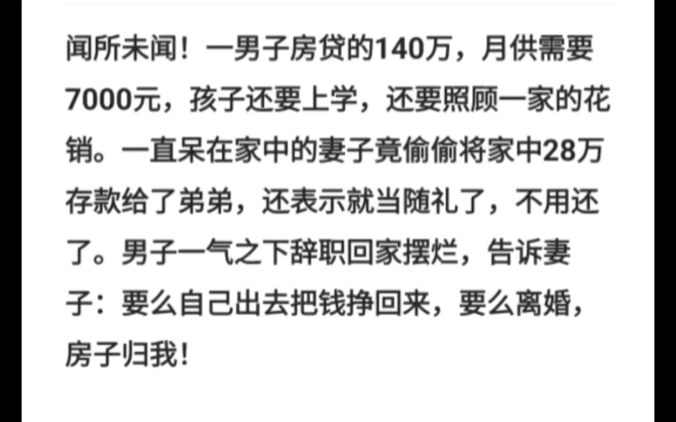 闻所未闻!一男子房贷的140万,月供需要7000元,孩子还要上学,还要照顾一家的花销.一直呆在家中的妻子竟偷偷将家中28万存款给了弟弟,还表示就当...