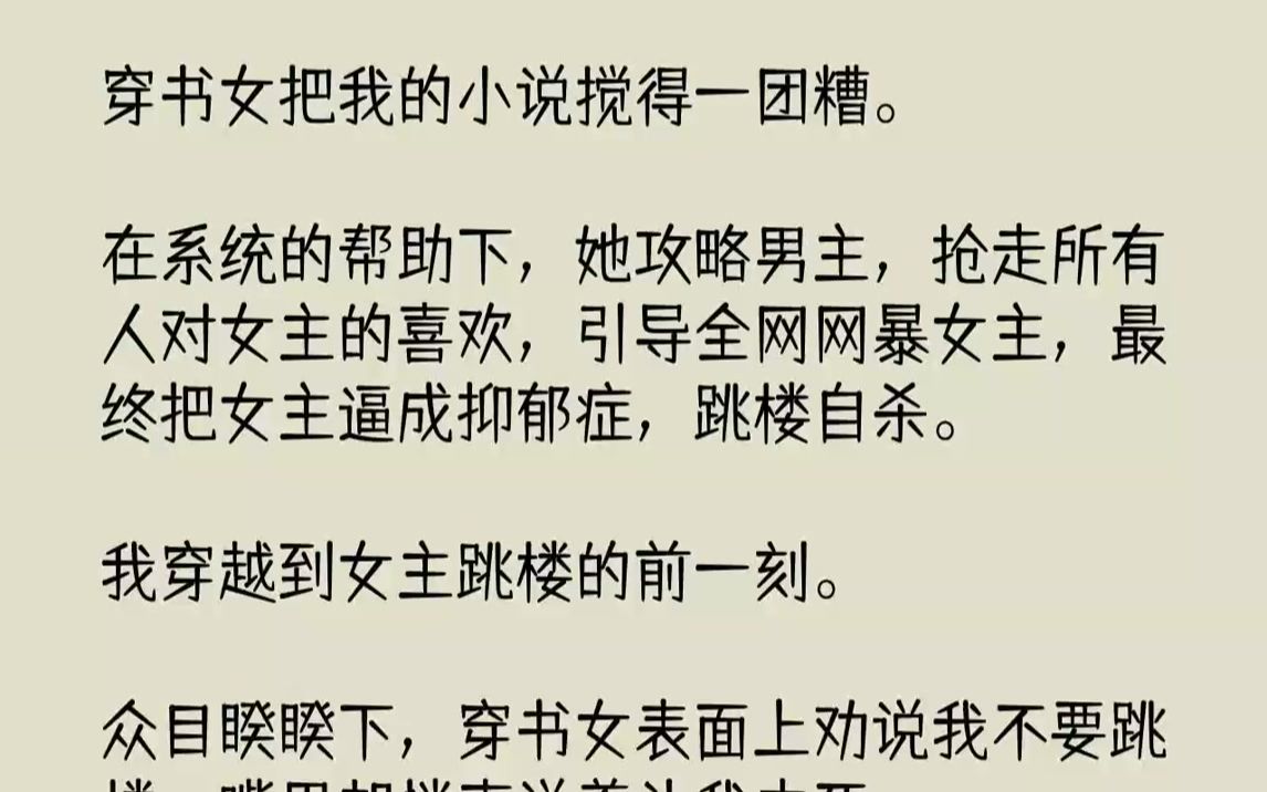 【完结文】穿书女把我的小说搅得一团糟.在系统的帮助下,她攻略男主,抢走所有人对女主的喜欢,引导全网网暴女主,最终把女主逼成抑郁症,跳楼自杀...