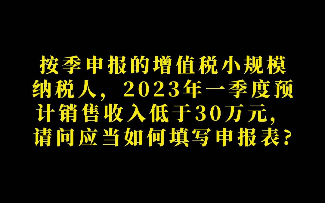 按季申报的增值税小规模纳税人,2023年一季度预计销售收入低于30万元,请问应当如何填写申报表哔哩哔哩bilibili