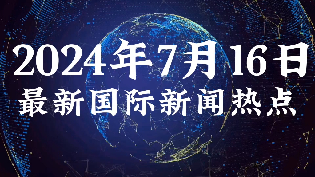 2024年7月16日最新国际新闻热点
