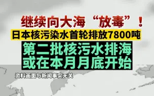 继续向大海“放毒”！日本核污染水首轮排放7800吨，第二批核污水排海或在本月月底开始