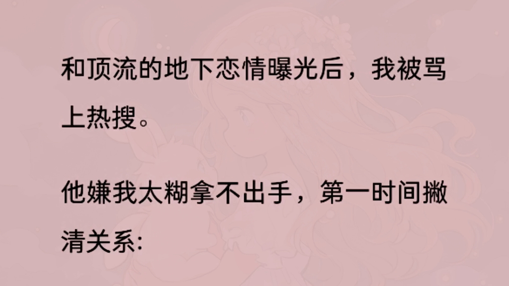 [图]和顶流的地下恋情曝光后，我被骂上热搜。他嫌我太糊拿不出手，第一时间撇清关系:「普通朋友，勿信谣传谣。」我不哭不闹，任由他和当红小花暧昧不清。