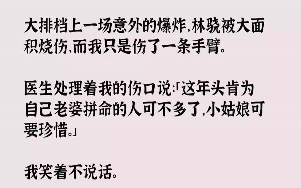 【全文已完结】大排档上一场意外的爆炸,林骁被大面积烧伤,而我只是伤了一条手臂.医生处理着我的伤口说:「这年头肯为自己老婆拼命的人可不...哔...