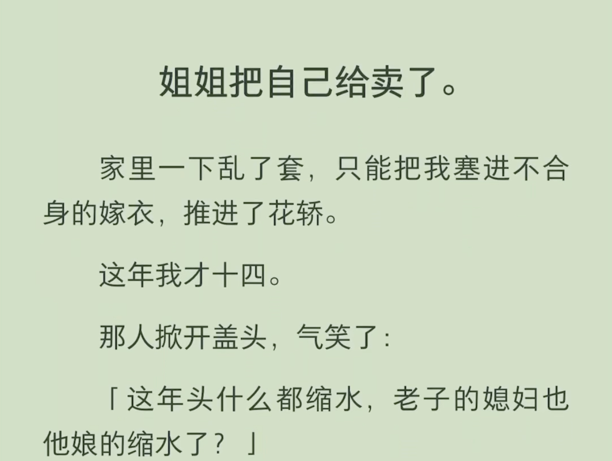 (全文)姐姐把自己给卖了.家里一下乱了套.只能把我推进了花轿.这年我才十四.那人掀开盖头,气笑了:「这年头什么都缩水,老子的媳妇也他娘的缩...