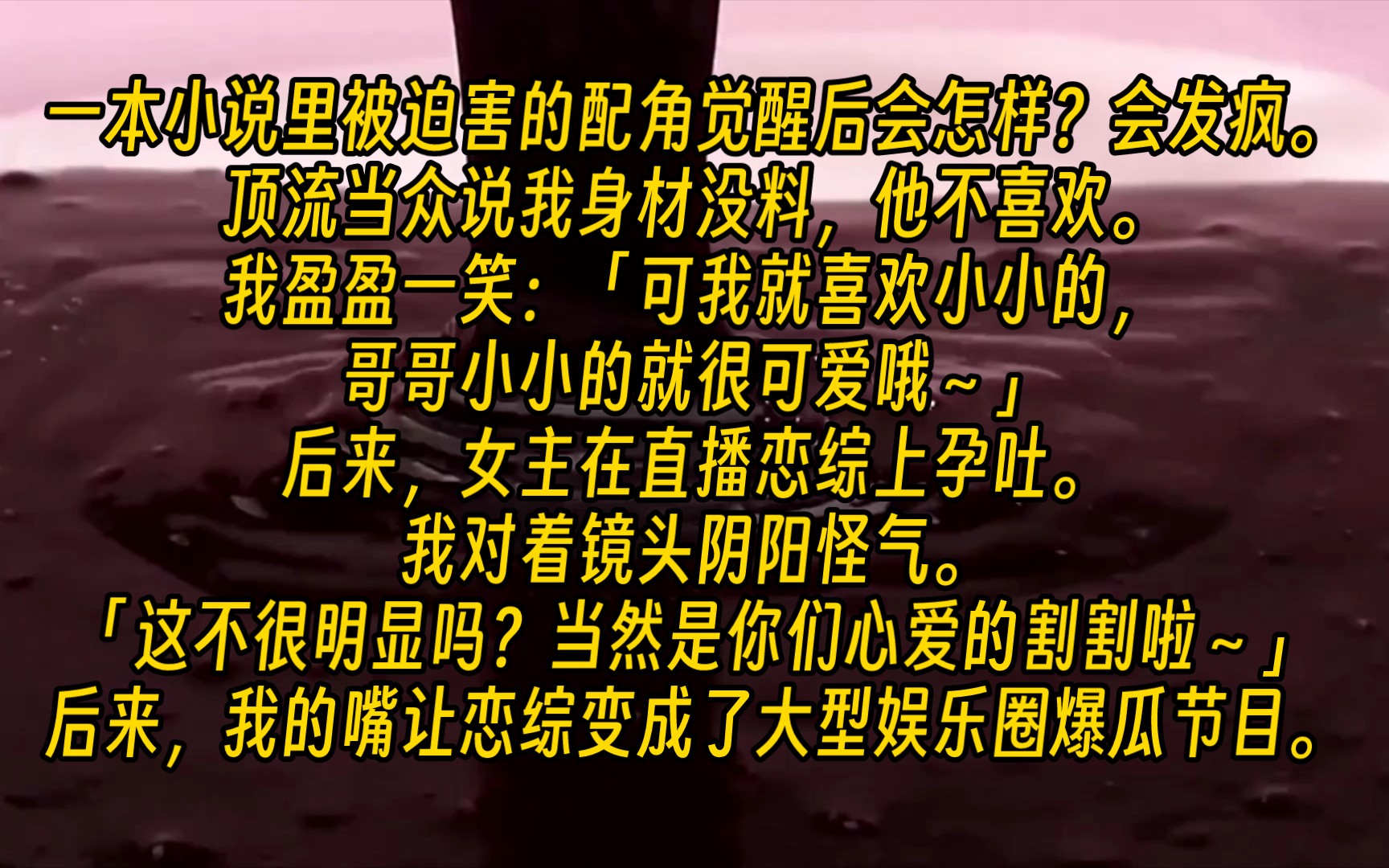 [图]【完结文】一本小说里被迫害的配角觉醒后会怎样？会发疯。顶流当众说我身材没料，他不喜欢。我盈盈一笑：「可我就喜欢小小的，哥哥小小的就很可爱哦～」后来，女主在直播恋