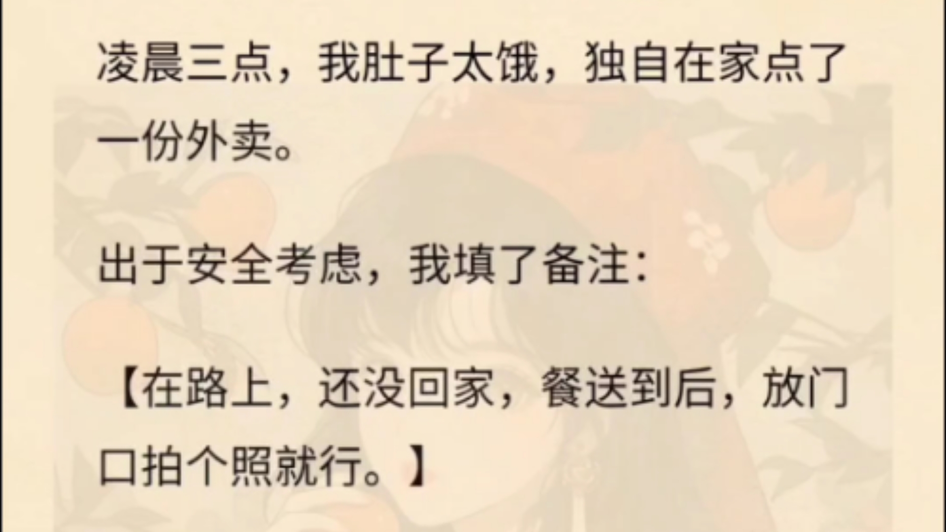 凌晨三点,我肚子太饿,独自在家点了一份外卖.出于安全考虑,我填了备注:【在路上,还没回家,餐送到后,放门口拍个照就行.】半小时后,骑手如约...