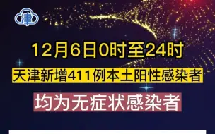 下载视频: 12月6日0时至24时，天津新增411例本土阳性感染者，均为无症状感染者