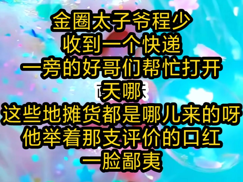 金圈太子爷程少收到一个快递,一旁的好哥们帮忙打开,天哪,这些地摊货都是哪儿来的呀,他举着那支评价的口红,一脸鄙夷,程少看到那堆东西,脸色忽...