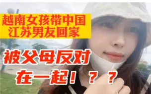 Download Video: 越南女孩带中国江苏男友回家，竟然被父母反对在一起，到底啥原因