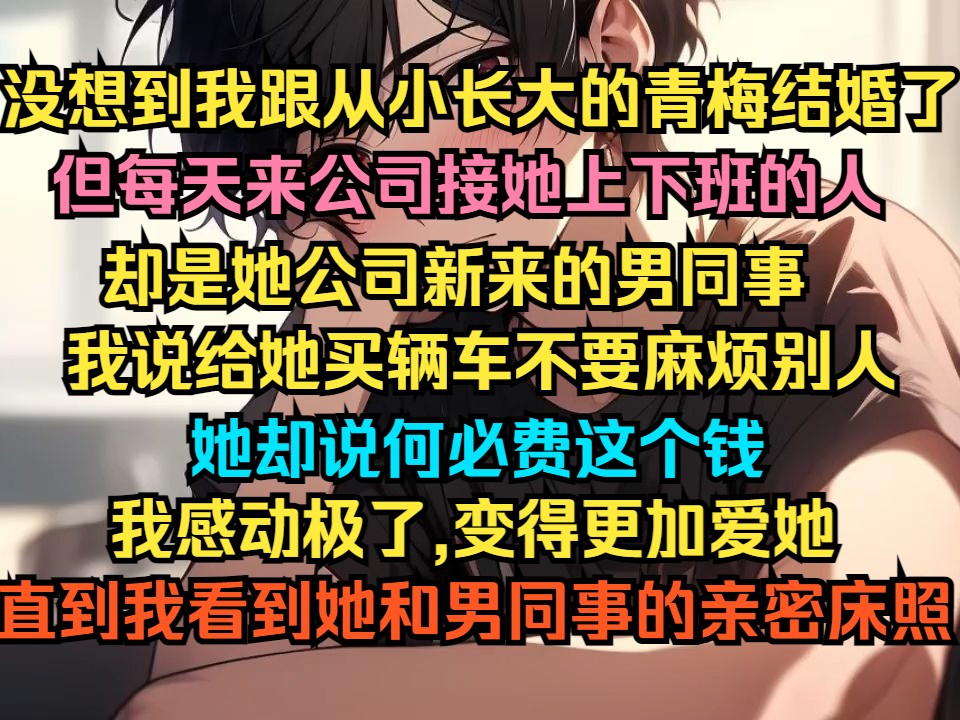 没想到我跟从小一起长大的青梅结婚了,但每天来公司接她上下班的人却是她公司新来的男同事,我说给她买辆车不要麻烦别人,她却说何必费这个钱,我感...