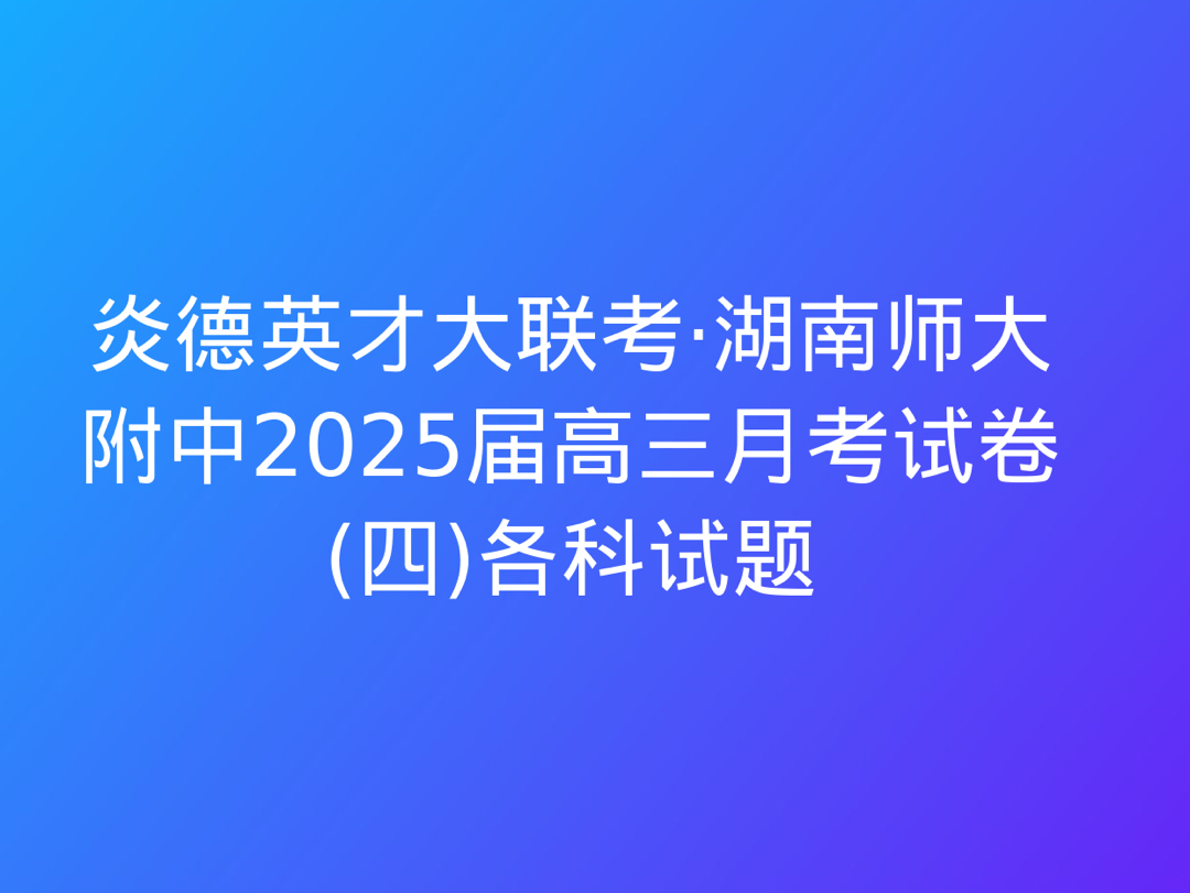 炎德英才大联考ⷦ𙖥—师大附中2025届高三月考试卷(四)各科试题哔哩哔哩bilibili