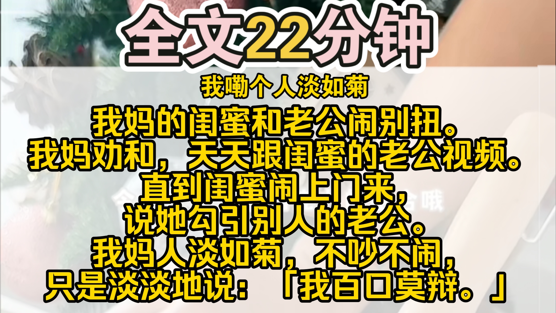 [图]（完结）我妈的闺蜜和老公闹别扭。我妈从中劝和，天天跟闺蜜的老公视频聊天。直到闺蜜闹上门来，说她勾引别人的老公。我妈人淡如菊，不吵不闹，只是淡淡地说：「我百口莫辩