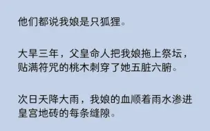 大旱三年，父皇命人把我娘拖上祭坛，贴满符咒的桃木刺穿了她五脏六腑。次日天降大雨，我娘的血顺着雨水渗进皇宫地砖的每条缝隙。百官称贺，万民欢呼……