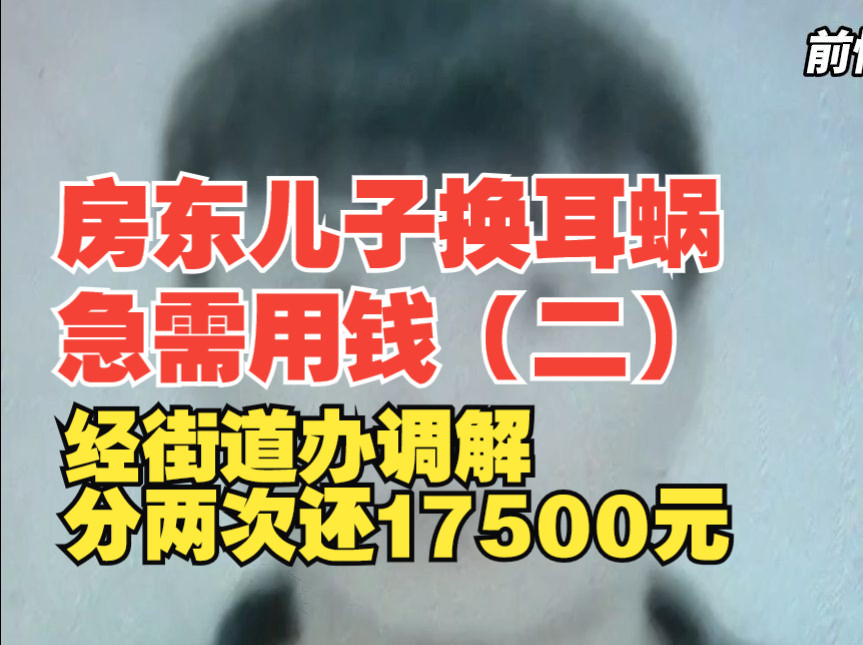 房东儿子换耳蜗急需用钱,经街道办调解分两次还17500元,“终于看到希望了”哔哩哔哩bilibili