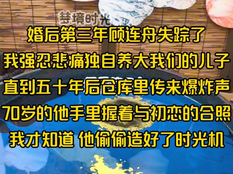 婚后第三年顾连舟失踪了,我强忍悲痛独自养大我们的儿子,直到五十年后仓库里传来爆炸声,70岁的他手里握着与初恋的合照,我才知道 他偷偷造好了时...