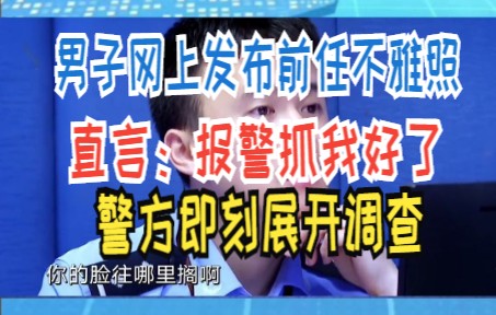 男子网上发布前任不雅照 直言:报警抓我好了 警方即刻展开调查哔哩哔哩bilibili