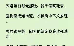 【完结文】夫君娶白月光那晚，我于偏院死去。直到腐成滩肉泥，才被府中下人发现。夫君很平静，因为他笃定我会诈死逃走。他说：「芊芜生得...