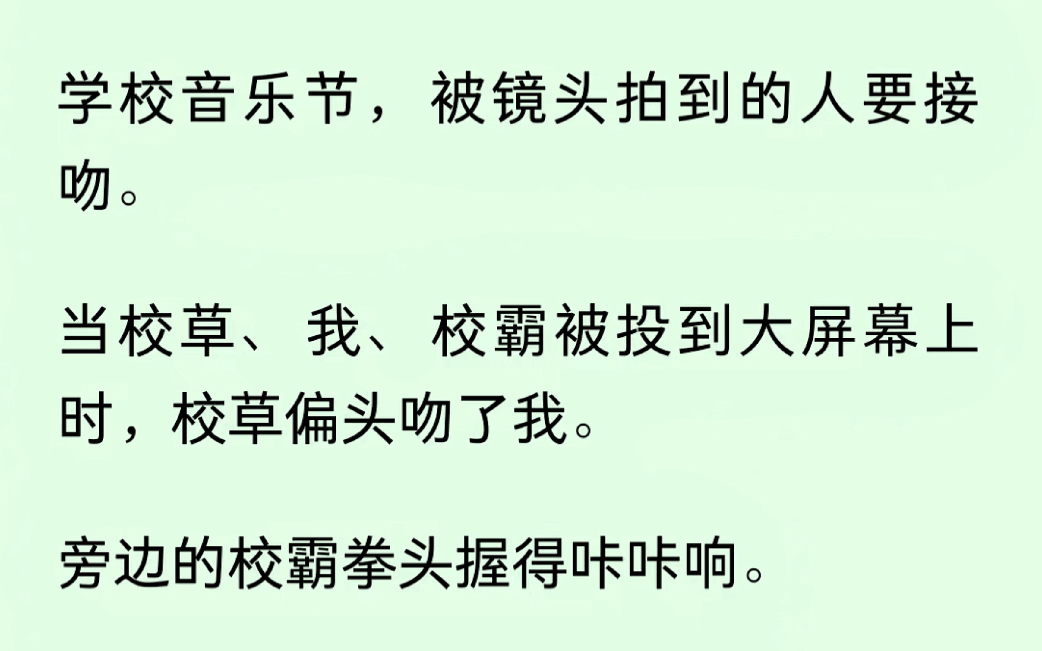 学校音乐节,被镜头拍到要接吻.可当我,校草,校霸三人被拍到,校草偏头吻我,我听到校霸拳头攥的咔咔响,想到他们的绯闻.转身亲他,还你还你,...