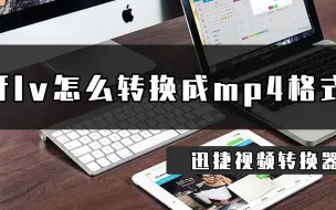 Download Video: FLV怎么转换成mp4格式？这招flv转MP4格式方法简单