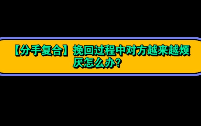 【分手复合】挽回过程中对方越来越烦厌怎么办?哔哩哔哩bilibili