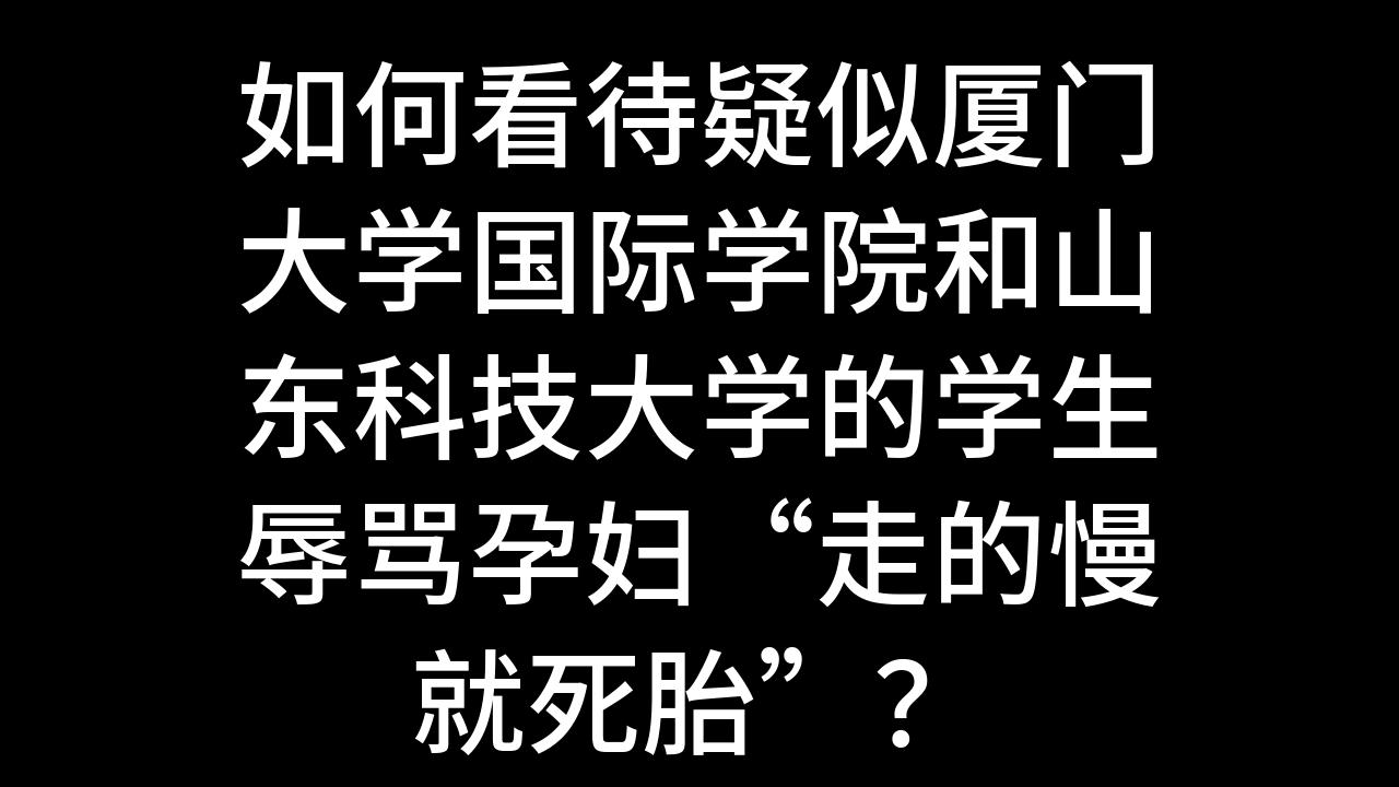 今日话题:如何看待疑似厦门大学国际学院和山东科技大学的学生辱骂孕妇“走的慢就死胎”?哔哩哔哩bilibili