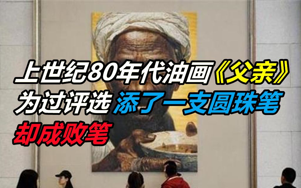 上世纪80年代油画《父亲》,为过评选添了一支圆珠笔,成为败笔?哔哩哔哩bilibili