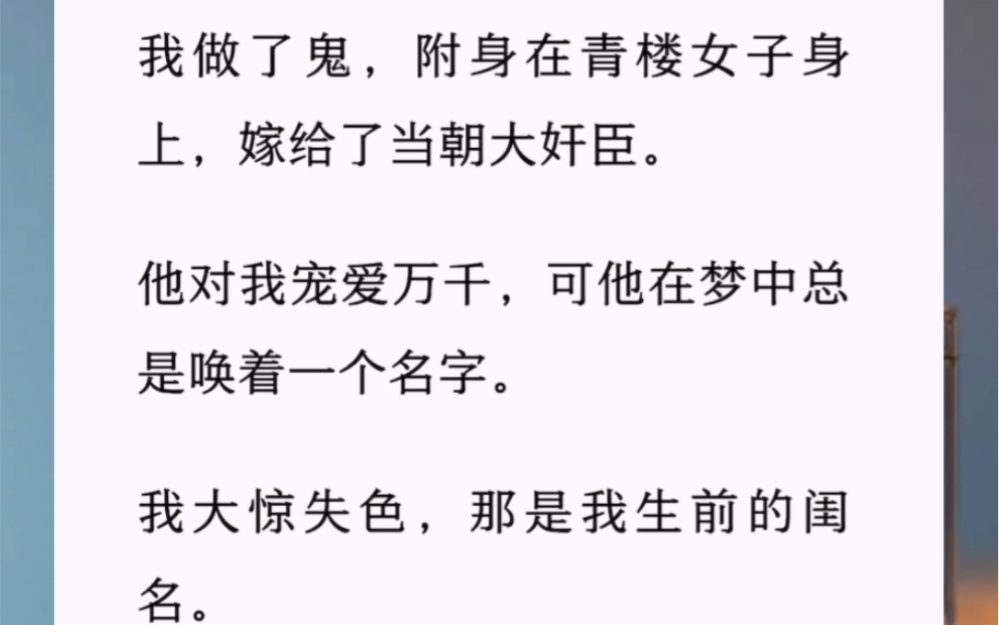 [图]我做了鬼，附身在青楼女子身上，嫁给了当朝大奸臣。他对我宠爱万千，可他在梦中总是唤着一个名字。我大惊失色，那是我生前的闺名。他从何得知？