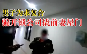 男子骗开锁公司撬前妻屋门求复合，现场辩解振振有词结局舒适