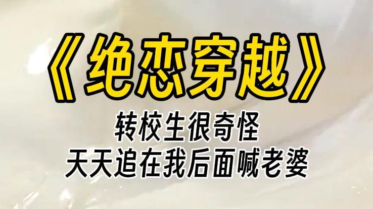 【绝恋穿越】新来的转校生很奇怪,具体表现为: 时不时嘴瓢喊我老婆.有异性靠近我时会呲牙,有人欺负我时比我反应还大.爱投喂我,我做什么他都会一...