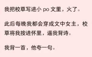 下载视频: 【全文】我把校草写进小 po 文里，火了。此后每晚我都会穿成文中女主，校草将我按进怀里，逼我背诗。我背一首，他夸一句。「好诗。」