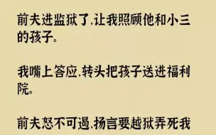 【完结文】前夫进监狱了，让我照顾他和小三的孩子。我嘴上答应，转头把孩子送进福利院...