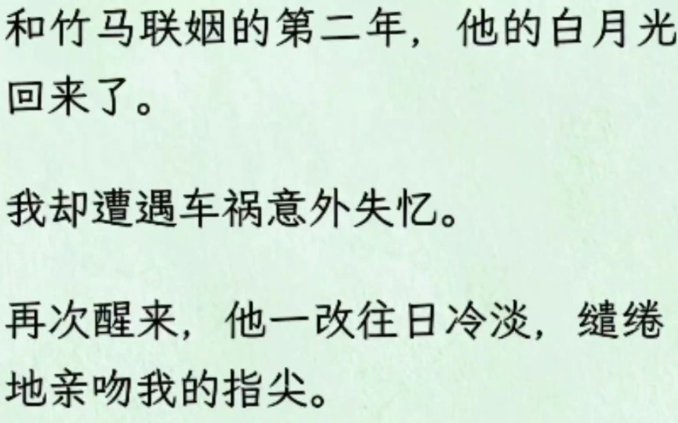 [图]（全文）和竹马联姻的第二年，他的白月光回来了。我却遭遇车祸意外失忆。再次醒来，他一改往日冷淡，缱绻地亲吻我的指尖。不用想起来，你只要知道我们夫妻生活很和谐。