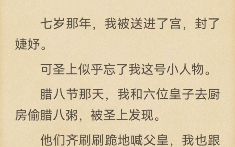 七岁那年,我被送进了宫,封了婕妤.可圣上似乎忘了我这号小人物.腊八节那天,我和六位皇子去厨房偷腊八粥,被圣上发现.他们齐刷刷跪地喊父皇,...