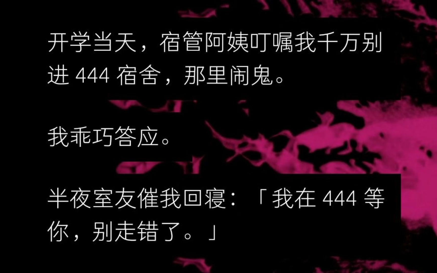 [图]【全文】开学当天，宿管阿姨叮嘱我千万别进 444 宿舍，那里闹鬼， 我乖巧答应。 半夜室友催我回寝：我在 444 等你，别走错了。 我蒙了：宿管阿姨不是说...