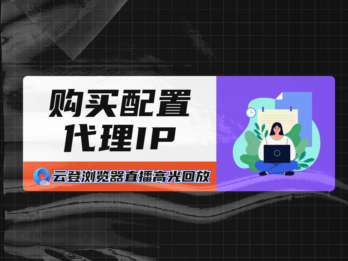 【直播高光】如何在云登指纹浏览器中购买和配置代理IP?哔哩哔哩bilibili