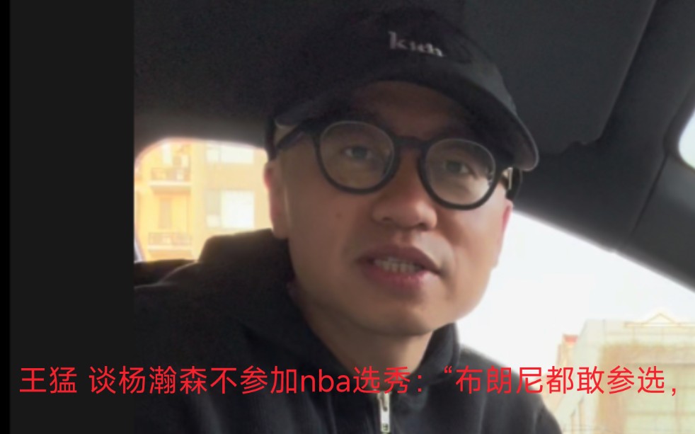 王猛 谈杨瀚森不参加nba选秀:"布朗尼都敢参选,他来cba都可能没人要.