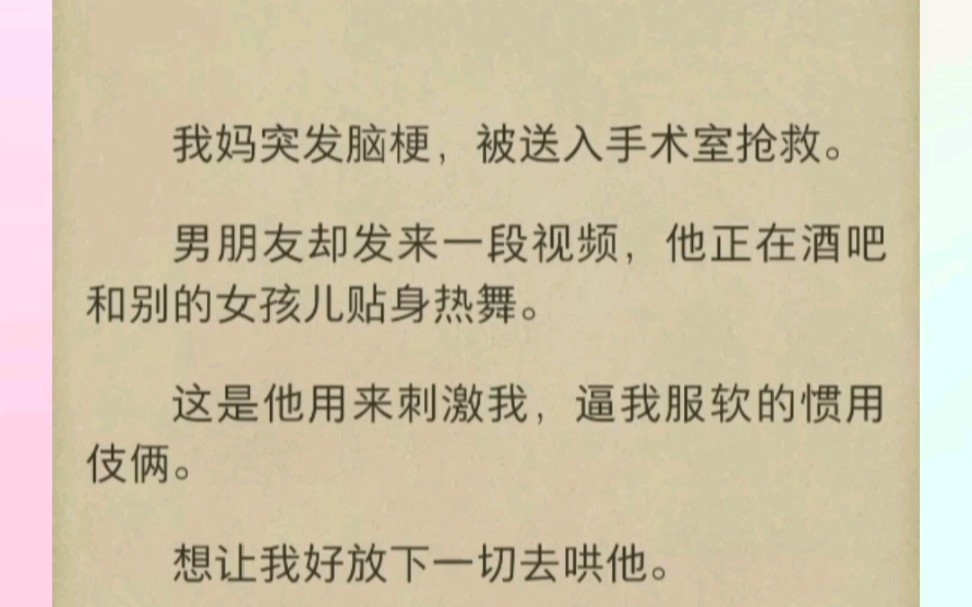 我妈突发脑梗被送抢救.男友却发来视频,他正在酒吧和别的女孩儿贴身热舞.这是他用来刺激我的惯用伎俩.想让我好放下一切去哄他.可在我心里,这段...