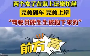 两个女子在海上玩摩托艇，完美刹车 完美上岸，“驾驶员硬生生被抱下来的”。