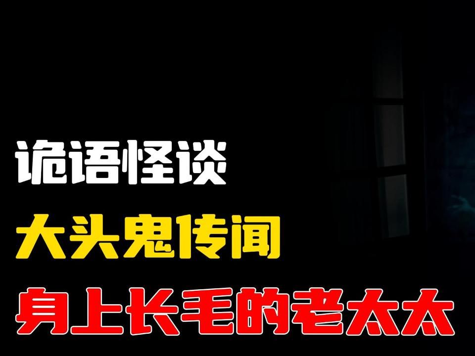 大头鬼传闻丨身上长毛的老太太丨奇闻异事丨民间故事丨恐怖故事丨鬼怪故事丨灵异事件丨睡前故事哔哩哔哩bilibili