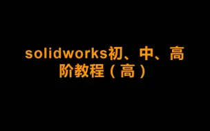 solidworks进阶高阶的快捷方式大全（不适合小白）（高级扫描、多实体应用、放样、曲面、配置，高级配合、自下而上装配技术、文件管理）