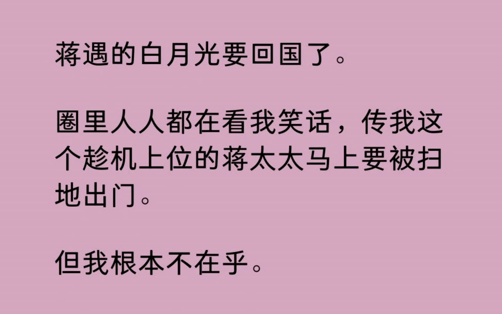 [图]【全】蒋遇的白月光要回国了。 圈里人人都在看我笑话，传我这个趁机上位的蒋太太马上要被扫地出门。 但我根本不在乎。 因为就在刚刚，我还听见了他的心声