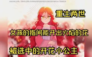 Download Video: 《被选中的开花小公主》女孩的指间能开出火焰的花，重生两世终于展现出真实的能力？